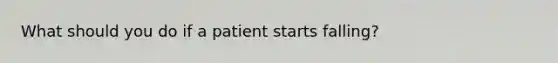 What should you do if a patient starts falling?