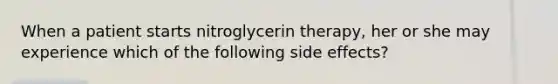 When a patient starts nitroglycerin therapy, her or she may experience which of the following side effects?