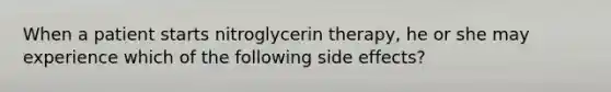 When a patient starts nitroglycerin therapy, he or she may experience which of the following side effects?