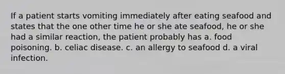 If a patient starts vomiting immediately after eating seafood and states that the one other time he or she ate seafood, he or she had a similar reaction, the patient probably has a. food poisoning. b. celiac disease. c. an allergy to seafood d. a viral infection.