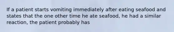 If a patient starts vomiting immediately after eating seafood and states that the one other time he ate seafood, he had a similar reaction, the patient probably has