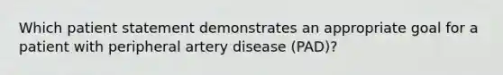 Which patient statement demonstrates an appropriate goal for a patient with peripheral artery disease (PAD)?