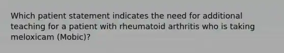 Which patient statement indicates the need for additional teaching for a patient with rheumatoid arthritis who is taking meloxicam (Mobic)?