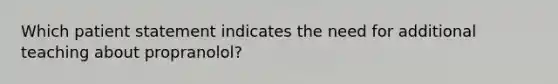 Which patient statement indicates the need for additional teaching about propranolol?