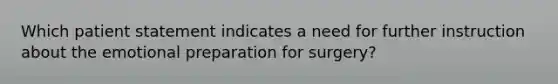 Which patient statement indicates a need for further instruction about the emotional preparation for surgery?