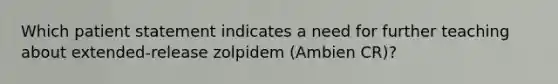 Which patient statement indicates a need for further teaching about extended-release zolpidem (Ambien CR)?