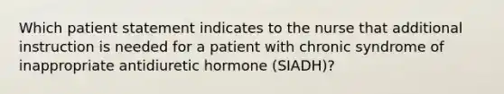 Which patient statement indicates to the nurse that additional instruction is needed for a patient with chronic syndrome of inappropriate antidiuretic hormone (SIADH)?