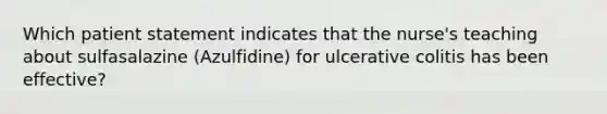 Which patient statement indicates that the nurse's teaching about sulfasalazine (Azulfidine) for ulcerative colitis has been effective?