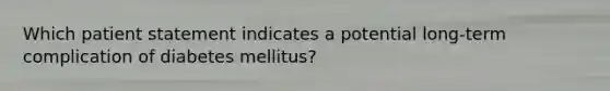 Which patient statement indicates a potential long-term complication of diabetes mellitus?