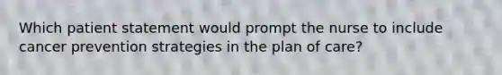 Which patient statement would prompt the nurse to include cancer prevention strategies in the plan of care?