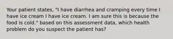 Your patient states, "I have diarrhea and cramping every time I have ice cream I have ice cream. I am sure this is because the food is cold." based on this assessment data, which health problem do you suspect the patient has?