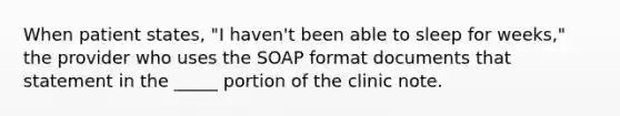 When patient states, "I haven't been able to sleep for weeks," the provider who uses the SOAP format documents that statement in the _____ portion of the clinic note.