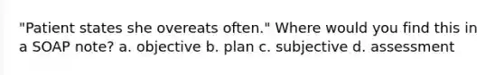 "Patient states she overeats often." Where would you find this in a SOAP note? a. objective b. plan c. subjective d. assessment