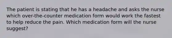 The patient is stating that he has a headache and asks the nurse which over-the-counter medication form would work the fastest to help reduce the pain. Which medication form will the nurse suggest?