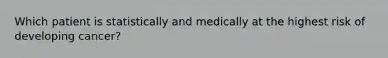 Which patient is statistically and medically at the highest risk of developing cancer?