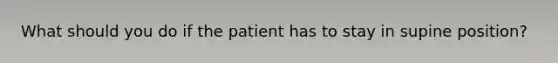 What should you do if the patient has to stay in supine position?