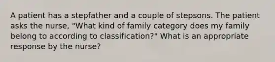 A patient has a stepfather and a couple of stepsons. The patient asks the nurse, "What kind of family category does my family belong to according to classification?" What is an appropriate response by the nurse?