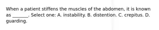 When a patient stiffens the muscles of the abdomen, it is known as _______. Select one: A. instability. B. distention. C. crepitus. D. guarding.