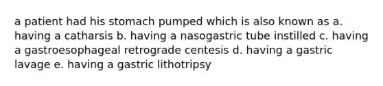 a patient had his stomach pumped which is also known as a. having a catharsis b. having a nasogastric tube instilled c. having a gastroesophageal retrograde centesis d. having a gastric lavage e. having a gastric lithotripsy