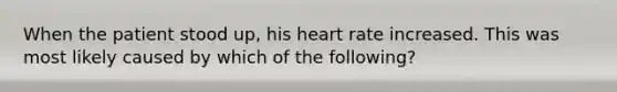 When the patient stood up, his heart rate increased. This was most likely caused by which of the following?