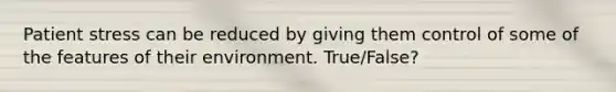 Patient stress can be reduced by giving them control of some of the features of their environment. True/False?