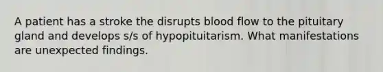 A patient has a stroke the disrupts blood flow to the pituitary gland and develops s/s of hypopituitarism. What manifestations are unexpected findings.