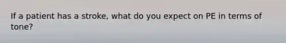 If a patient has a stroke, what do you expect on PE in terms of tone?