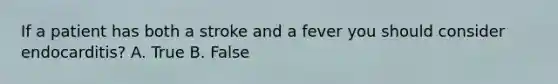 If a patient has both a stroke and a fever you should consider endocarditis? A. True B. False