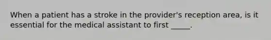 When a patient has a stroke in the provider's reception area, is it essential for the medical assistant to first _____.