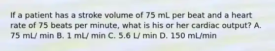 If a patient has a stroke volume of 75 mL per beat and a heart rate of 75 beats per minute, what is his or her cardiac output? A. 75 mL/ min B. 1 mL/ min C. 5.6 L/ min D. 150 mL/min