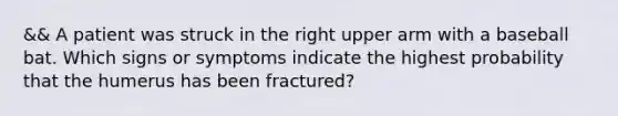 && A patient was struck in the right upper arm with a baseball bat. Which signs or symptoms indicate the highest probability that the humerus has been​ fractured?