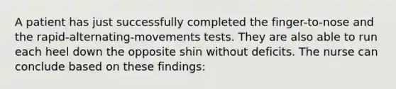 A patient has just successfully completed the finger-to-nose and the rapid-alternating-movements tests. They are also able to run each heel down the opposite shin without deficits. The nurse can conclude based on these findings: