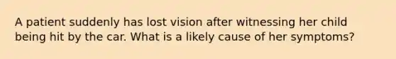 A patient suddenly has lost vision after witnessing her child being hit by the car. What is a likely cause of her symptoms?