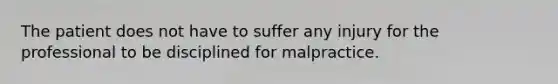 The patient does not have to suffer any injury for the professional to be disciplined for malpractice.