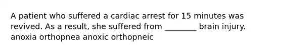 A patient who suffered a cardiac arrest for 15 minutes was revived. As a result, she suffered from ________ brain injury. anoxia orthopnea anoxic orthopneic