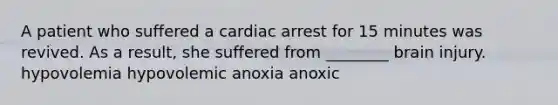 A patient who suffered a cardiac arrest for 15 minutes was revived. As a result, she suffered from ________ brain injury. hypovolemia hypovolemic anoxia anoxic