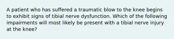 A patient who has suffered a traumatic blow to the knee begins to exhibit signs of tibial nerve dysfunction. Which of the following impairments will most likely be present with a tibial nerve injury at the knee?