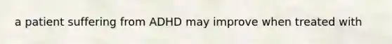 a patient suffering from ADHD may improve when treated with