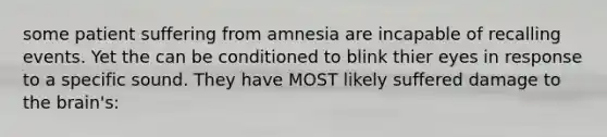 some patient suffering from amnesia are incapable of recalling events. Yet the can be conditioned to blink thier eyes in response to a specific sound. They have MOST likely suffered damage to the brain's: