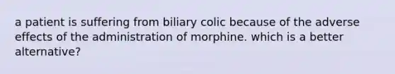 a patient is suffering from biliary colic because of the adverse effects of the administration of morphine. which is a better alternative?