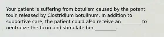 Your patient is suffering from botulism caused by the potent toxin released by Clostridium botulinum. In addition to supportive care, the patient could also receive an ________ to neutralize the toxin and stimulate her _________.