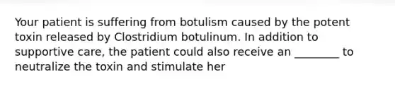 Your patient is suffering from botulism caused by the potent toxin released by Clostridium botulinum. In addition to supportive care, the patient could also receive an ________ to neutralize the toxin and stimulate her