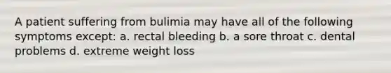 A patient suffering from bulimia may have all of the following symptoms except: a. rectal bleeding b. a sore throat c. dental problems d. extreme weight loss