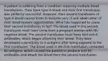 A patient is suffering from a condition requiring multiple blood transfusions. They have type A blood and their first transfusion was perfectly successful. However, their second transfusion of type A blood causes them to become very ill and observation of their blood reveals agglutination. What has happened to cause their second transfusion to fail? The blood used in the second transfusion must have come from a pregnant woman with Rh-negative blood. The second transfusion must have had anti-A antibodies, which began attacking their blood. They have developed a sensitivity to A antigens after being exposed to the first transfusion. The blood used in the first transfusion contained Rh antigens, which caused the patient to produce anti-Rh antibodies and attack the blood from the second transfusion.