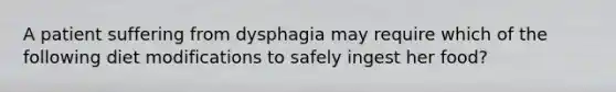 A patient suffering from dysphagia may require which of the following diet modifications to safely ingest her food?