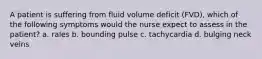 A patient is suffering from fluid volume deficit (FVD), which of the following symptoms would the nurse expect to assess in the patient? a. rales b. bounding pulse c. tachycardia d. bulging neck veins