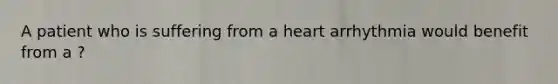 A patient who is suffering from a heart arrhythmia would benefit from a ?