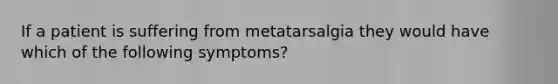 If a patient is suffering from metatarsalgia they would have which of the following symptoms?