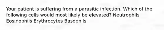 Your patient is suffering from a parasitic infection. Which of the following cells would most likely be elevated? Neutrophils Eosinophils Erythrocytes Basophils