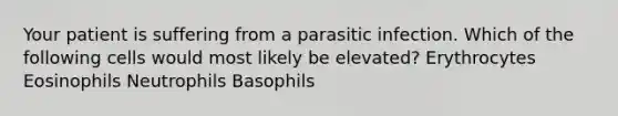 Your patient is suffering from a parasitic infection. Which of the following cells would most likely be elevated? Erythrocytes Eosinophils Neutrophils Basophils